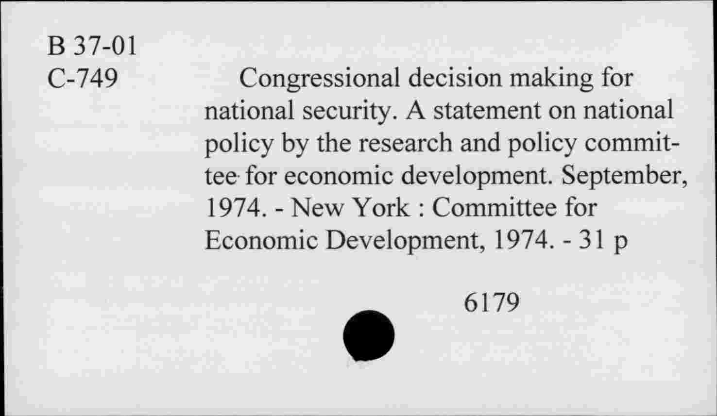 ﻿B 37-01
C-749
Congressional decision making for national security. A statement on national policy by the research and policy committee for economic development. September, 1974. - New York : Committee for Economic Development, 1974. - 31 p
6179